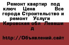 Ремонт квартир “под ключ“ › Цена ­ 1 500 - Все города Строительство и ремонт » Услуги   . Кировская обл.,Леваши д.